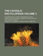 The Catholic Encyclopedia Volume 3; An International Work of Reference on the Constitution, Doctrine, Discipline, and History of the Catholic Church di Knights Of Columbus Committee edito da Rarebooksclub.com