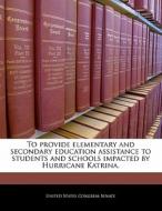 To Provide Elementary And Secondary Education Assistance To Students And Schools Impacted By Hurricane Katrina. edito da Bibliogov