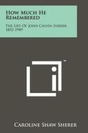 How Much He Remembered: The Life of John Calvin Sherer, 1852-1949 di Caroline Shaw Sherer edito da Literary Licensing, LLC