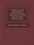 Independent Fifth Reader: Containing a Practical Treatise on Elocution, Illustrated with Diagrams, Select and Classified Readings and Recitation di James Madison Watson edito da Nabu Press