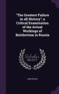 The Greatest Failure In All History; A Critical Examination Of The Actual Workings Of Bolshevism In Russia di John Spargo edito da Palala Press
