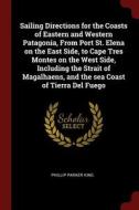 Sailing Directions for the Coasts of Eastern and Western Patagonia, from Port St. Elena on the East Side, to Cape Tres M di Phillip Parker King edito da CHIZINE PUBN