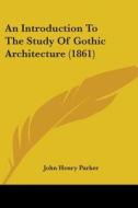 An Introduction To The Study Of Gothic Architecture (1861) di John Henry Parker edito da Kessinger Publishing, Llc