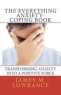 The Everything Anxiety-Coping Book: Transforming Anxiety Into a Positive Force di James M. Lowrance edito da Createspace