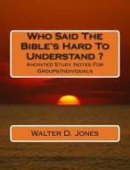 Who Said the Bible's Hard to Understand ?: Anointed Study Notes for Groups/Individuals di Walter D. Jones edito da Createspace