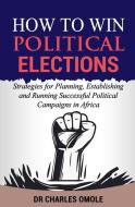 How to Win Political Elections: Strategies for Planning, Establishing and Running Successful Political Campaigns in Africa di Charles Omole edito da Winning Faith