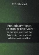 Preliminary Report On Storage Reservoirs At The Head-waters Of The Wisconsin River And Their Relation To Stream Flow di C B Stewart edito da Book On Demand Ltd.