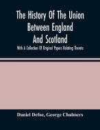 The History Of The Union Between England And Scotland, With A Collection Of Original Papers Relating Thereto di Defoe Daniel Defoe, Chalmers George Chalmers edito da Alpha Editions