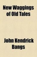 New Waggings Of Old Tales di John Kendrick Bangs edito da General Books Llc