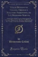 Vita Di Benvenuto Cellini, Orefice E Scultore Fiorentino, Da Lui Medesimo Scritta: Nella Quale Molte Curiose Particolarità Si Toccano Appartenenti All di Benvenuto Cellini edito da Forgotten Books