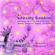 The Knitting Goddess: Finding the Heart and Soul of Knitting Through Instruction, Projects, and Stories di Deborah Bergman edito da Hyperion Books