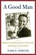 A Good Man: Rediscovering My Father, Sargent Shriver di Mark Shriver edito da Henry Holt & Company