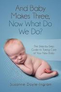 And Baby Makes Three: Now What Do We Do?: The Step-by-Step guide to taking care of your new baby di Suzanne Doyle-Ingram edito da LIGHTNING SOURCE INC