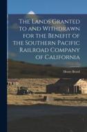 The Lands Granted to and Withdrawn for the Benefit of the Southern Pacific Railroad Company of California di Henry Beard edito da LEGARE STREET PR
