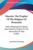 Mazzini, the Prophet of the Religion of Humanity: With a Biographical Sketch, Also Mazzini's Oration to the Young Men of Italy (1903) di Louis James Rosenberg edito da Kessinger Publishing