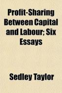 Profit-sharing Between Capital And Labour; Six Essays di Sedley Taylor edito da General Books Llc