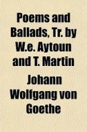 Poems And Ballads, Tr. By W.e. Aytoun An di Johann Wolfgang von Goethe, Johann Wolfgang Von Goethe edito da General Books