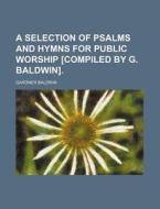 A Selection of Psalms and Hymns for Public Worship [Compiled by G. Baldwin]. di Gardner Baldwin edito da Rarebooksclub.com