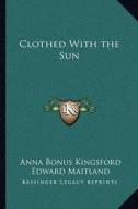 Clothed with the Sun di Anna Bonus Kingsford, Edward Maitland edito da Kessinger Publishing