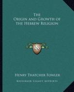 The Origin and Growth of the Hebrew Religion di Henry Thatcher Fowler edito da Kessinger Publishing