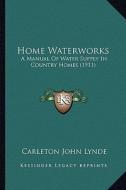 Home Waterworks: A Manual of Water Supply in Country Homes (1911) di Carleton John Lynde edito da Kessinger Publishing