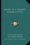 Maids in a Market Garden (1912) di Clotilde Graves, Richard Dehan edito da Kessinger Publishing