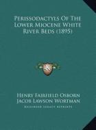 Perissodactyls of the Lower Miocene White River Beds (1895) di Henry Fairfield Osborn, Jacob Lawson Wortman edito da Kessinger Publishing
