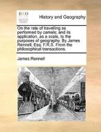 On The Rate Of Travelling As Performed By Camels; And Its Application, As A Scale, To The Purposes Of Geography. By James Rennell, Esq. F.r.s. From Th di James Rennell edito da Gale Ecco, Print Editions