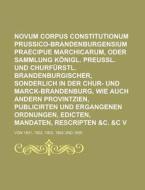 Novum Corpus Constitutionum Prussico-Brandenburgensium Praecipue Marchicarum, Oder Neue Sammlung Konigl. Preussl. Und Churfurstl. Brandenburgischer, S di Anonymous edito da Rarebooksclub.com
