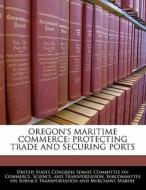 Oregon\'s Maritime Commerce: Protecting Trade And Securing Ports edito da Bibliogov
