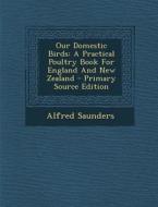 Our Domestic Birds: A Practical Poultry Book for England and New Zealand - Primary Source Edition di Alfred Saunders edito da Nabu Press