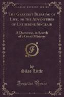 The Greatest Blessing Of Life, Or The Adventures Of Catherine Sinclair di Silas Little edito da Forgotten Books