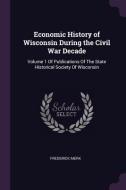 Economic History of Wisconsin During the Civil War Decade: Volume 1 of Publications of the State Historical Society of W di Frederick Merk edito da CHIZINE PUBN