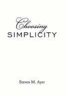 Choosing Simplicity di Steven M. Ayer edito da AuthorHouse