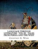 Language Through Literature - Vol III - Tales from Persia and the West di Courtney E. Webb edito da Createspace