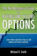 The No Nonsense Guide to Buying and Selling Options: Learn When and Why to Buy or Sell Options on Futures Contracts. di Michael K. Smith edito da Createspace