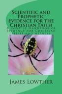 Scientific and Prophetic Evidence for the Christian Faith: A Concise Handbook of Evidence for Christian Belief and Witness di Dr James Lewis Lowther edito da Createspace