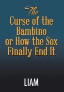 The Curse of the Bambino or How the Sox Finally End It di Liam edito da Xlibris