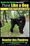 Bouvier Des Flandres Dog Training - Think Like a Dog, But Don't Eat Your Poop! -: Here's Exactly How to Train Your Bouvier Des Flandres di MR Paul Allen Pearce edito da Createspace Independent Publishing Platform