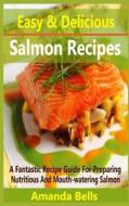 Easy and Delicious Salmon Recipe: A Fantastic Recipe Guide for Preparing Nutritious and Mouth-Watering Salmon di Amanda Bells edito da Createspace