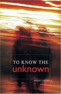 To Know the Unknown di Roger Carswell edito da Authentic Media