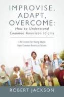 Improvise, Adapt, Overcome: How to Understand Common American Idioms: Life Lessons for Young Adults from Common American di Robert Jackson edito da OUTSKIRTS PR