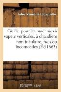 Guide pour les machines à vapeur verticales, à chaudière non tubulaire, fixes ou locomobiles di Hermann-Lachapelle-J edito da HACHETTE LIVRE