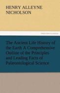 The Ancient Life History of the Earth A Comprehensive Outline of the Principles and Leading Facts of Palæontological Sci di Henry Alleyne Nicholson edito da TREDITION CLASSICS