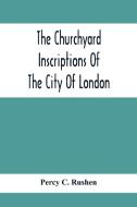 The Churchyard Inscriptions Of The City Of London di Percy C. Rushen edito da Alpha Editions