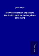 Die Österreichisch-Ungarische Nordpol-Expedition in den Jahren 1872-1874 di Julius Payer edito da TP Verone Publishing