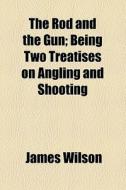 The Rod And The Gun; Being Two Treatises On Angling And Shooting di James Wilson edito da General Books Llc