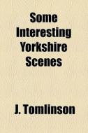 Some Interesting Yorkshire Scenes.. di J. Tomlinson edito da General Books Llc