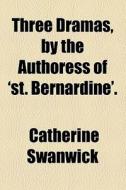 Three Dramas, By The Authoress Of 'st. Bernardine'. di Catherine Swanwick edito da General Books Llc