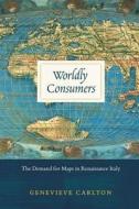Worldly Consumers - The Demand for Maps in Renaissance Italy di Genevieve Carlton edito da University of Chicago Press